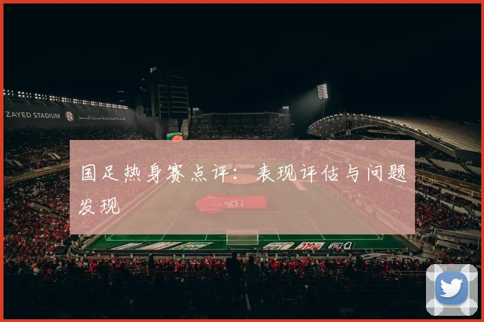 国足热身赛点评：表现评估与问题发现
