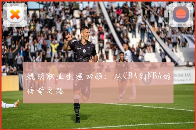 姚明职业生涯回顾：从CBA到NBA的传奇之路