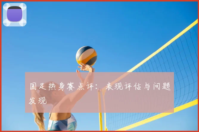 国足热身赛点评：表现评估与问题发现