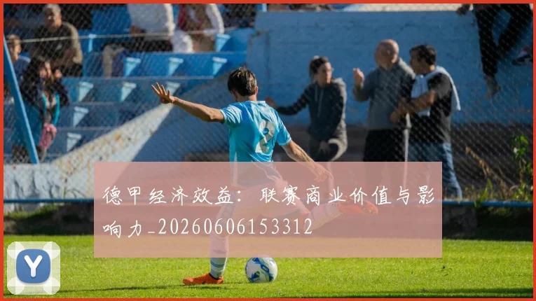 德甲经济效益：联赛商业价值与影响力_20260606153312