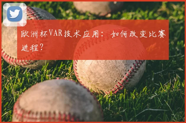 欧洲杯VAR技术应用：如何改变比赛进程？