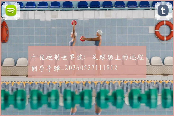 十佳远射世界波：足球场上的远程制导导弹_20260527111812