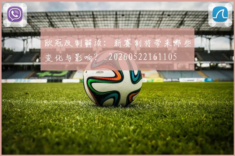 欧冠改制解读：新赛制将带来哪些变化与影响？_20260522161105