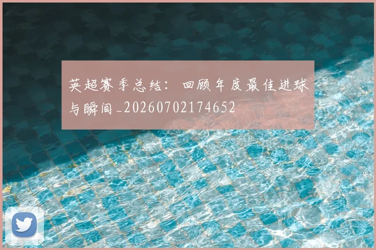 英超赛季总结：回顾年度最佳进球与瞬间_20260702174652