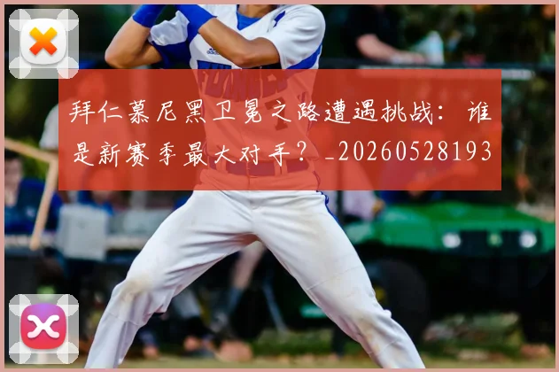 拜仁慕尼黑卫冕之路遭遇挑战：谁是新赛季最大对手？_20260528193014