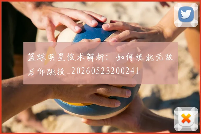 篮球明星技术解析：如何练就无敌后仰跳投_20260523200241