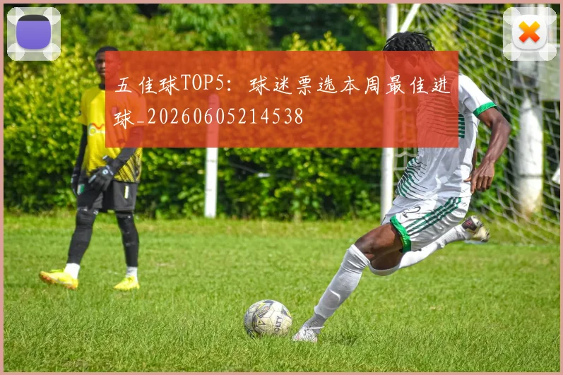 五佳球TOP5：球迷票选本周最佳进球_20260605214538