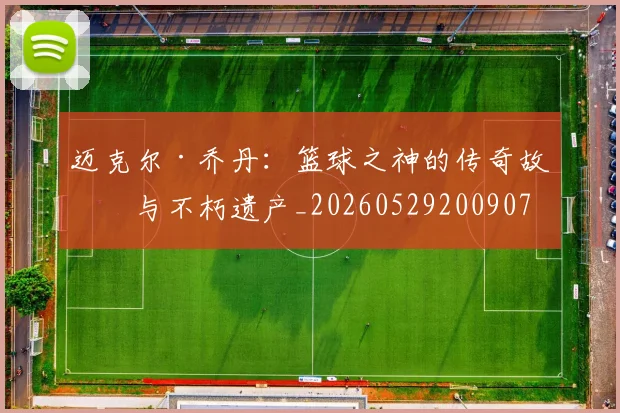 迈克尔·乔丹：篮球之神的传奇故事与不朽遗产_20260529200907