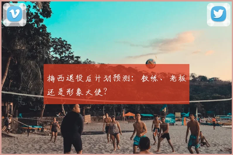 梅西退役后计划预测：教练、老板还是形象大使？