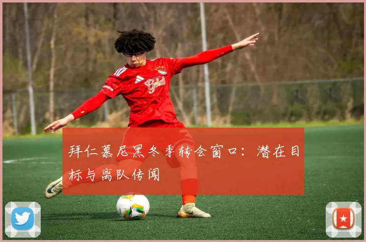 拜仁慕尼黑冬季转会窗口：潜在目标与离队传闻