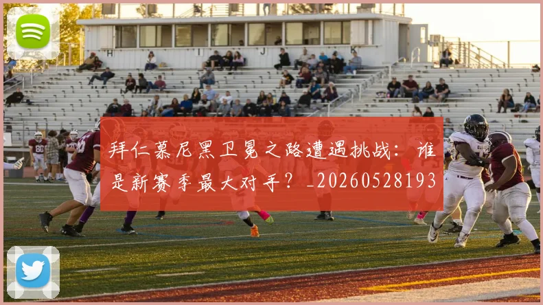 拜仁慕尼黑卫冕之路遭遇挑战：谁是新赛季最大对手？_20260528193014
