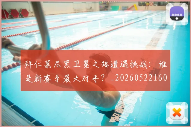 拜仁慕尼黑卫冕之路遭遇挑战：谁是新赛季最大对手？_20260522160844