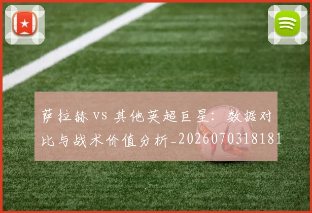 萨拉赫 vs 其他英超巨星：数据对比与战术价值分析_20260703181815