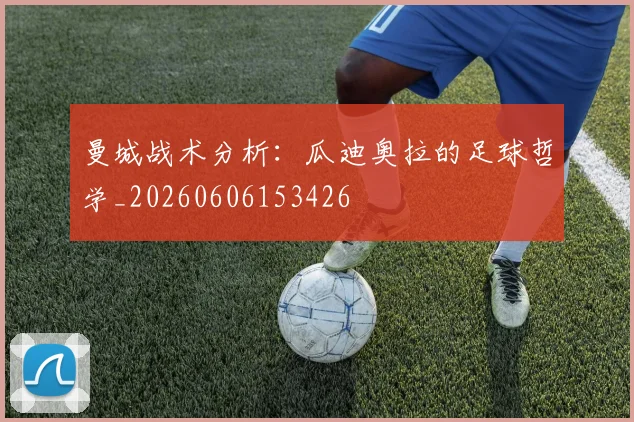曼城战术分析：瓜迪奥拉的足球哲学_20260606153426