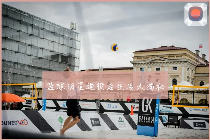 篮球明星退役后生活大揭秘